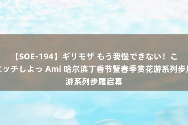 【SOE-194】ギリモザ もう我慢できない！ここでエッチしよっ Ami 哈尔滨丁香节暨春季赏花游系列步履启幕