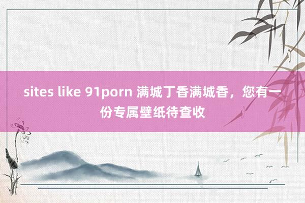 sites like 91porn 满城丁香满城香，您有一份专属壁纸待查收