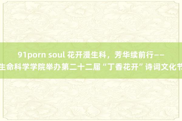 91porn soul 花开漫生科，芳华续前行——生命科学学院举办第二十二届“丁香花开”诗词文化节