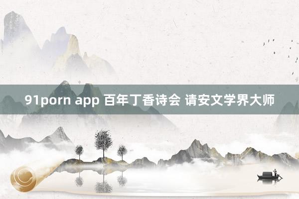 91porn app 百年丁香诗会 请安文学界大师