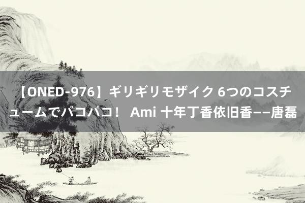 【ONED-976】ギリギリモザイク 6つのコスチュームでパコパコ！ Ami 十年丁香依旧香——唐磊