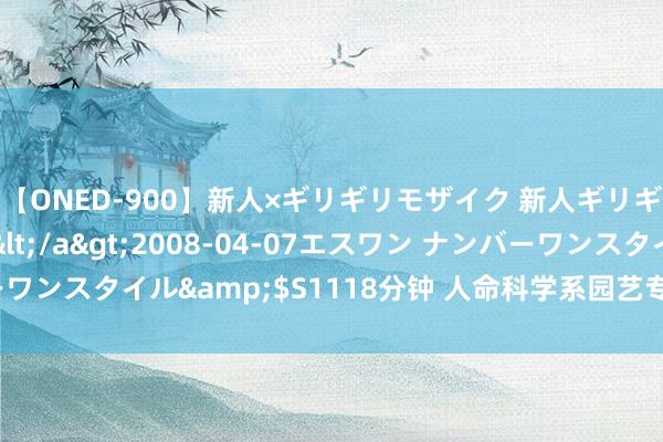 【ONED-900】新人×ギリギリモザイク 新人ギリギリモザイク Ami</a>2008-04-07エスワン ナンバーワンスタイル&$S1118分钟 人命科学系园艺专科完成详尽实习责任