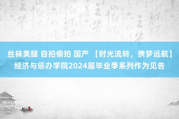 丝袜美腿 自拍偷拍 国产 【时光流转，携梦远航】经济与惩办学院2024届毕业季系列作为见告