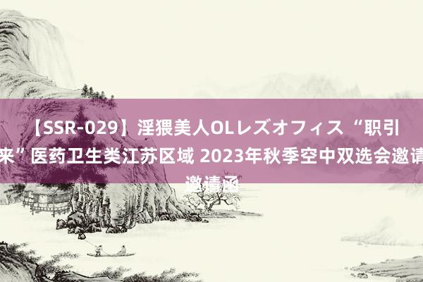 【SSR-029】淫猥美人OLレズオフィス “职引未来”医药卫生类江苏区域 2023年秋季空中双选会邀请函