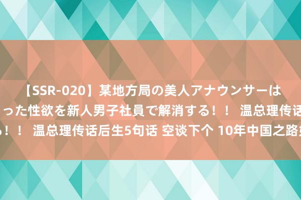 【SSR-020】某地方局の美人アナウンサーは忙し過ぎて溜まりまくった性欲を新人男子社員で解消する！！ 温总理传话后生5句话 空谈下个 10年中国之路如何走