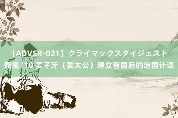 【ADVSR-021】クライマックスダイジェスト 姦鬼 ’10 姜子牙（姜太公）建立皆国后的治国计谋