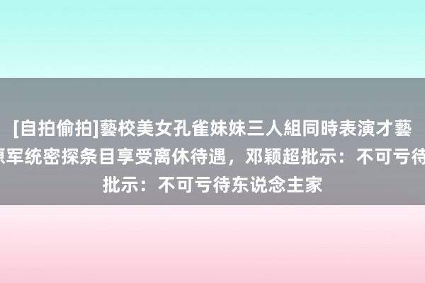 [自拍偷拍]藝校美女孔雀妹妹三人組同時表演才藝 80年代，原军统密探条目享受离休待遇，邓颖超批示：不可亏待东说念主家