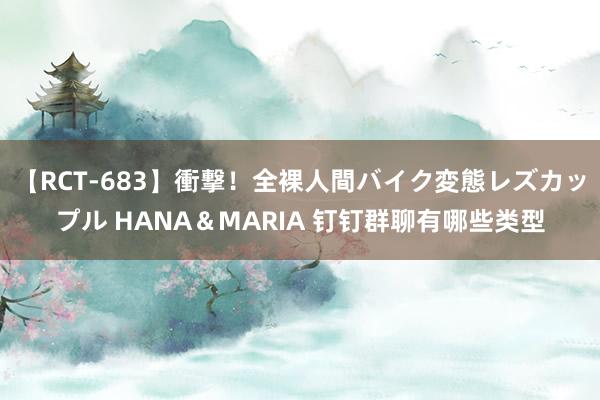 【RCT-683】衝撃！全裸人間バイク変態レズカップル HANA＆MARIA 钉钉群聊有哪些类型