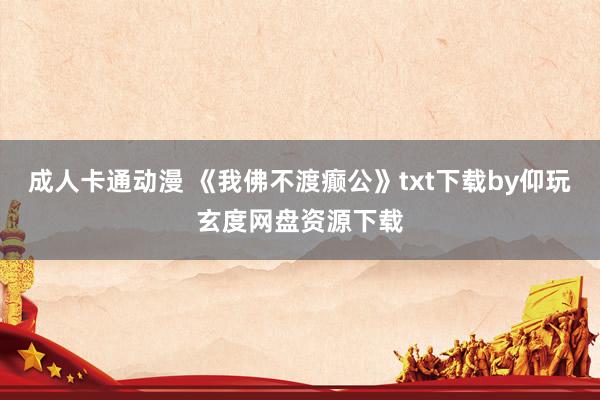 成人卡通动漫 《我佛不渡癫公》txt下载by仰玩玄度网盘资源下载