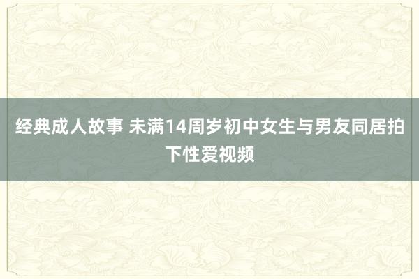 经典成人故事 未满14周岁初中女生与男友同居拍下性爱视频