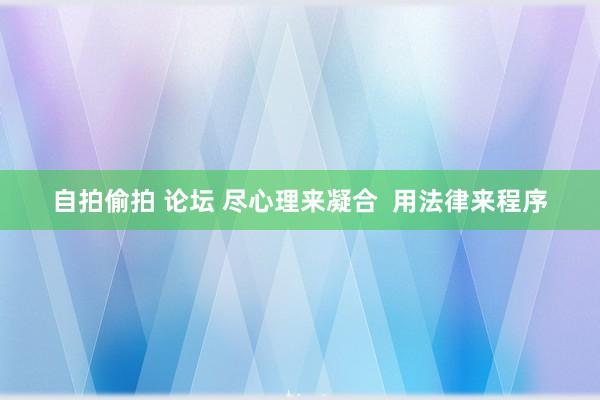 自拍偷拍 论坛 尽心理来凝合  用法律来程序