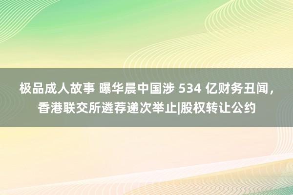 极品成人故事 曝华晨中国涉 534 亿财务丑闻，香港联交所遴荐递次举止|股权转让公约