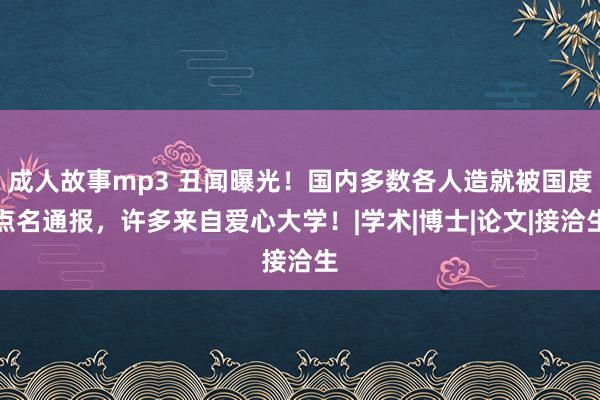 成人故事mp3 丑闻曝光！国内多数各人造就被国度点名通报，许多来自爱心大学！|学术|博士|论文|接洽生