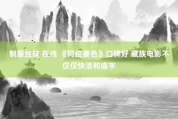 制服丝袜 在线 《阿拉姜色》口碑好 藏族电影不仅仅快活和庙宇