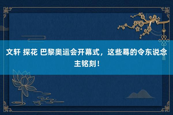 文轩 探花 巴黎奥运会开幕式，这些蓦的令东说念主铭刻！