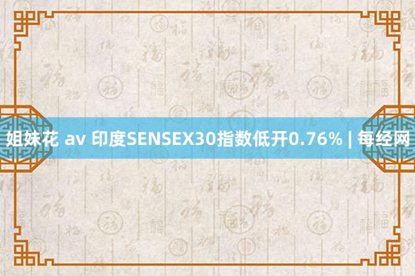 姐妹花 av 印度SENSEX30指数低开0.76% | 每经网