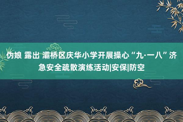 伪娘 露出 灞桥区庆华小学开展操心“九·一八”济急安全疏散演练活动|安保|防空