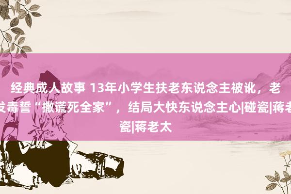 经典成人故事 13年小学生扶老东说念主被讹，老太发毒誓“撒谎死全家”，结局大快东说念主心|碰瓷|蒋老太