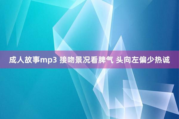 成人故事mp3 接吻景况看脾气 头向左偏少热诚