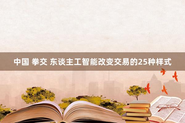 中国 拳交 东谈主工智能改变交易的25种样式