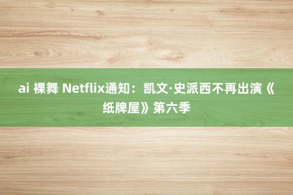 ai 裸舞 Netflix通知：凯文·史派西不再出演《纸牌屋》第六季