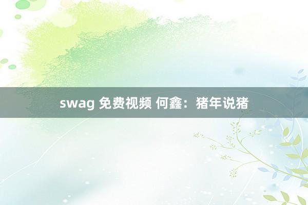 swag 免费视频 何鑫：猪年说猪