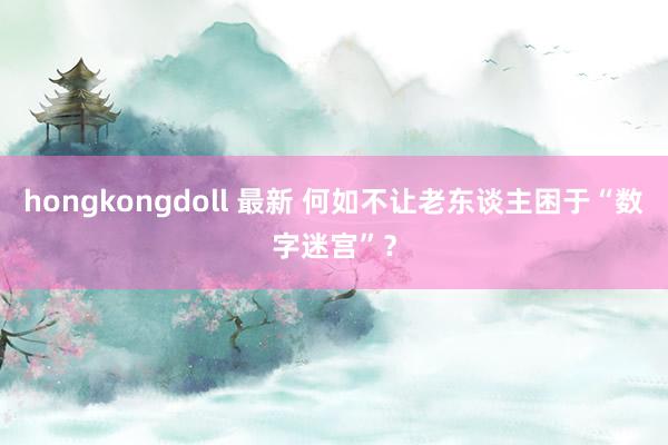 hongkongdoll 最新 何如不让老东谈主困于“数字迷宫”？