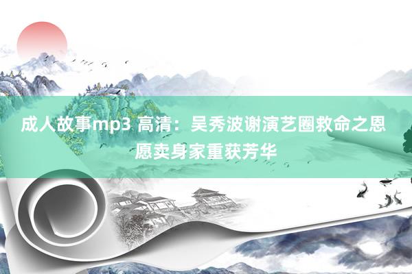 成人故事mp3 高清：吴秀波谢演艺圈救命之恩 愿卖身家重获芳华