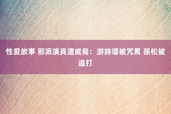 性爱故事 邪派演員遭威脅：游詩璟被咒罵 孫松被追打