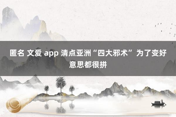 匿名 文爱 app 清点亚洲“四大邪术” 为了变好意思都很拼