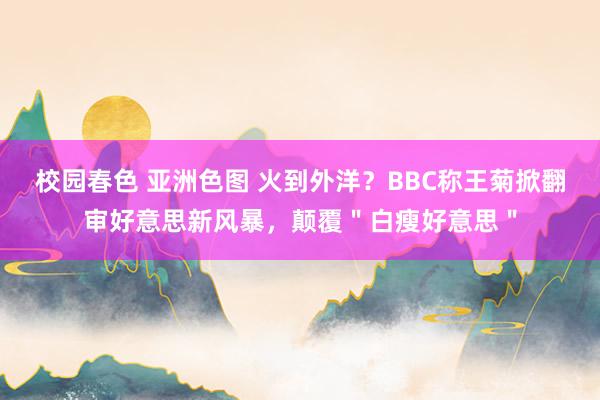 校园春色 亚洲色图 火到外洋？BBC称王菊掀翻审好意思新风暴，颠覆＂白瘦好意思＂