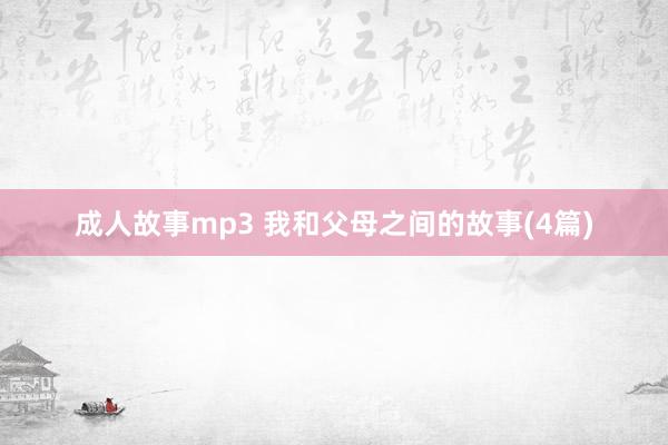 成人故事mp3 我和父母之间的故事(4篇)