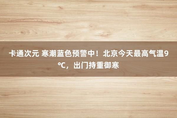 卡通次元 寒潮蓝色预警中！北京今天最高气温9℃，出门持重御寒