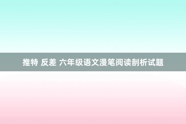 推特 反差 六年级语文漫笔阅读剖析试题