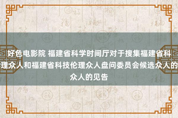 好色电影院 福建省科学时间厅对于搜集福建省科技伦理众人和福建省科技伦理众人盘问委员会候选众人的见告