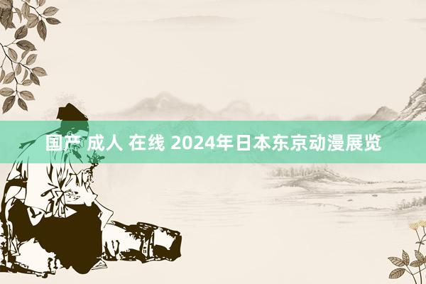 国产 成人 在线 2024年日本东京动漫展览