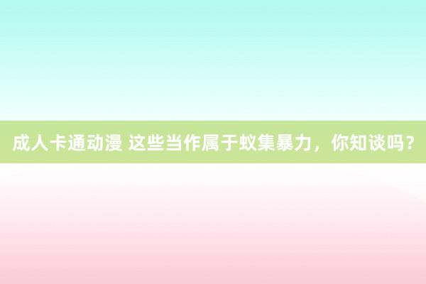 成人卡通动漫 这些当作属于蚁集暴力，你知谈吗？