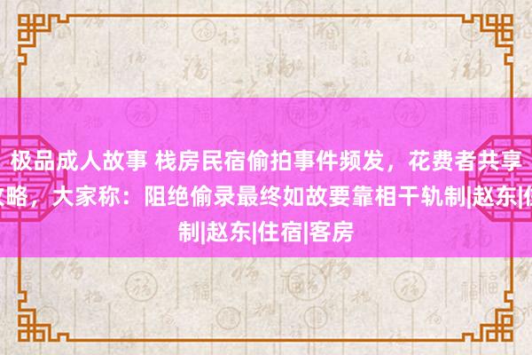 极品成人故事 栈房民宿偷拍事件频发，花费者共享防偷拍攻略，大家称：阻绝偷录最终如故要靠相干轨制|赵东|住宿|客房