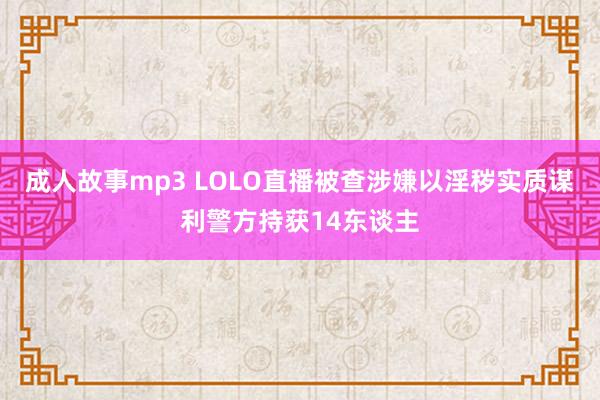 成人故事mp3 LOLO直播被查　涉嫌以淫秽实质谋利警方持获14东谈主