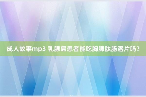 成人故事mp3 乳腺癌患者能吃胸腺肽肠溶片吗？