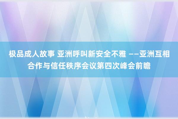 极品成人故事 亚洲呼叫新安全不雅 ——亚洲互相合作与信任秩序会议第四次峰会前瞻