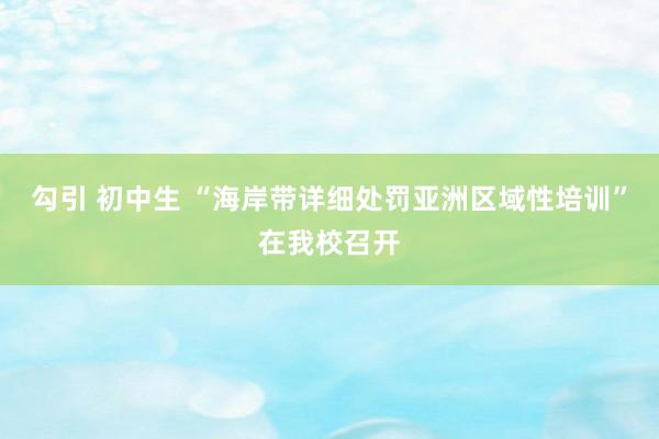 勾引 初中生 “海岸带详细处罚亚洲区域性培训”在我校召开