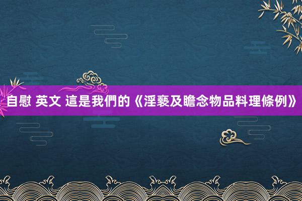 自慰 英文 這是我們的《淫褻及瞻念物品料理條例》