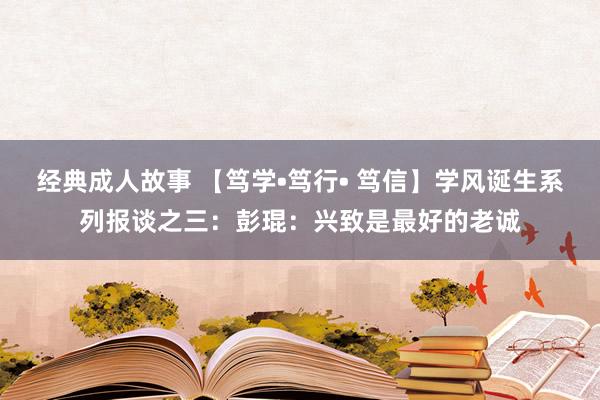 经典成人故事 【笃学•笃行• 笃信】学风诞生系列报谈之三：彭琨：兴致是最好的老诚