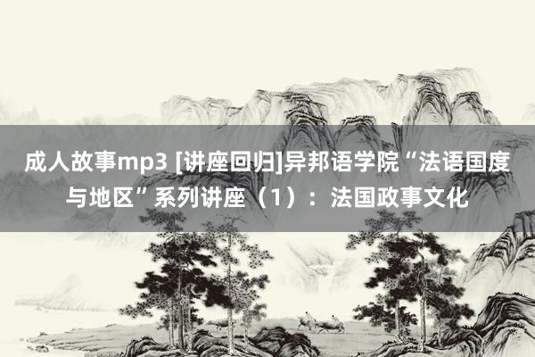 成人故事mp3 [讲座回归]异邦语学院“法语国度与地区”系列讲座（1）：法国政事文化