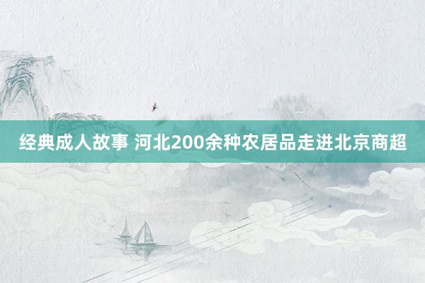 经典成人故事 河北200余种农居品走进北京商超