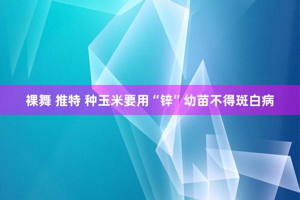 裸舞 推特 种玉米要用“锌”　幼苗不得斑白病