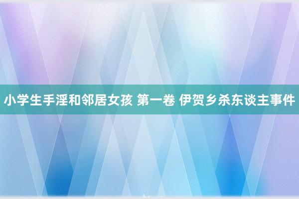 小学生手淫和邻居女孩 第一卷 伊贺乡杀东谈主事件