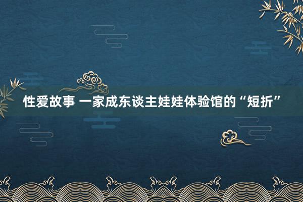 性爱故事 一家成东谈主娃娃体验馆的“短折”