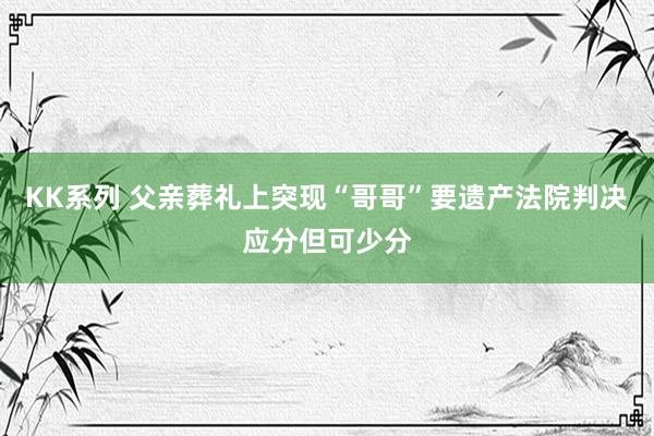 KK系列 父亲葬礼上突现“哥哥”要遗产法院判决应分但可少分